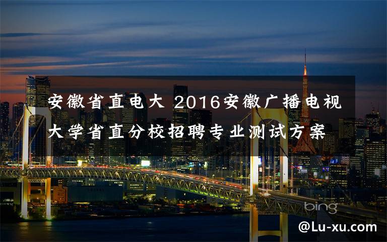 安徽省直电大 2016安徽广播电视大学省直分校招聘专业测试方案