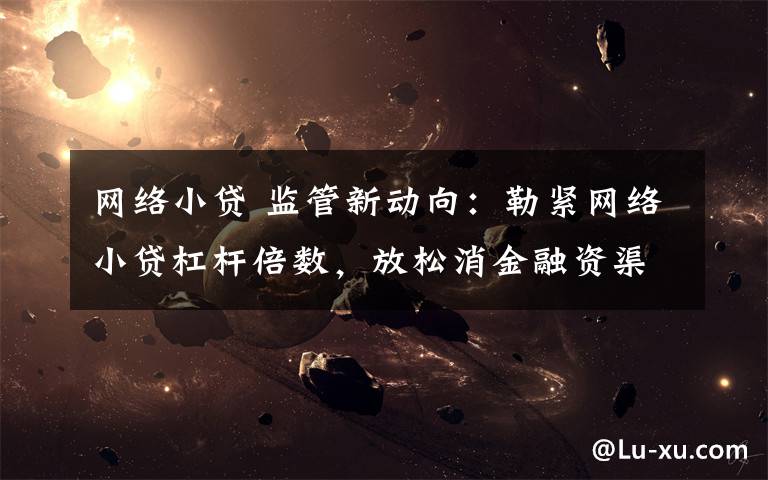 网络小贷 监管新动向：勒紧网络小贷杠杆倍数，放松消金融资渠道