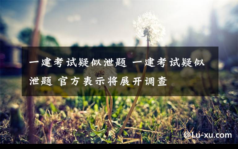 一建考试疑似泄题 一建考试疑似泄题 官方表示将展开调查