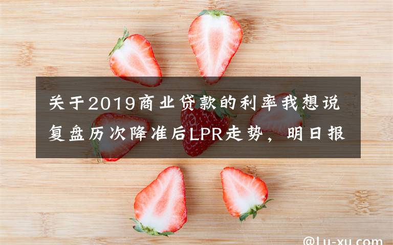 关于2019商业贷款的利率我想说复盘历次降准后LPR走势，明日报价前瞻：一年期大概率不降