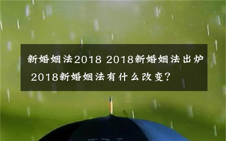 新婚姻法2018 2018新婚姻法出炉 2018新婚姻法有什么改变？