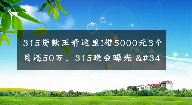 315贷款王看这里!借5000元3个月还50万，315晚会曝光 "714高炮"黑幕，涉及融360等多家网贷平台，中概互金股昨夜大跳水