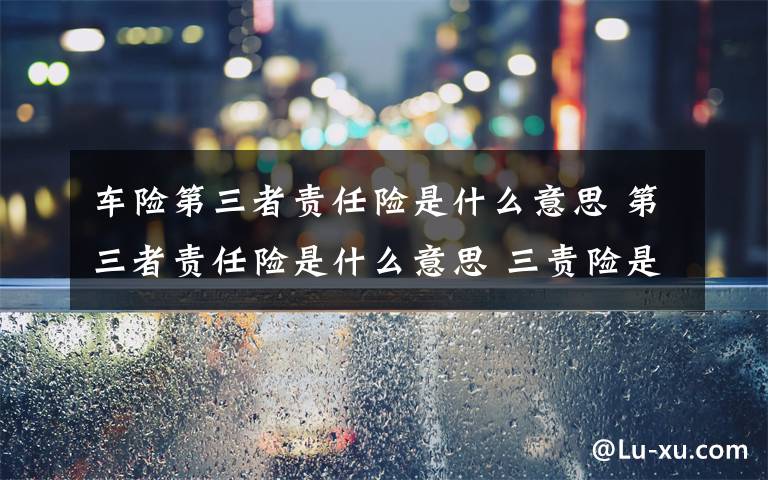 车险第三者责任险是什么意思 第三者责任险是什么意思 三责险是什么意思