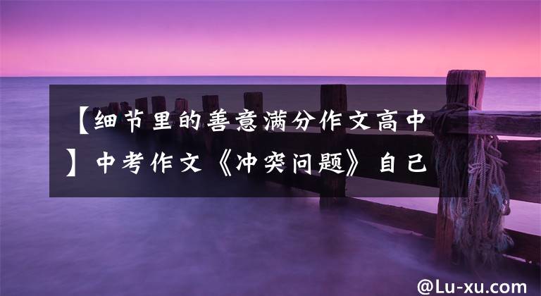 【细节里的善意满分作文高中】中考作文《冲突问题》自己家的食堂，后面的故事很温馨。