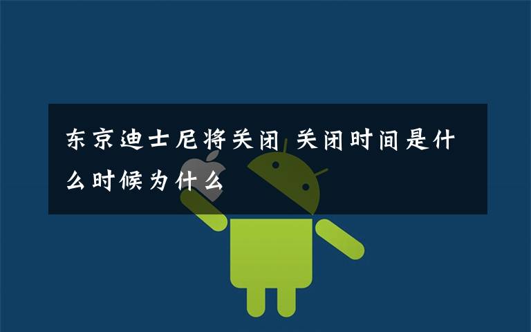 东京迪士尼将关闭 关闭时间是什么时候为什么