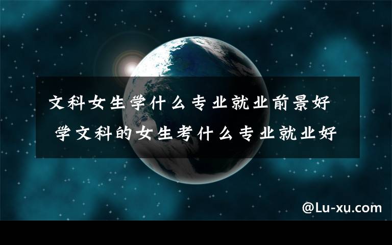 文科女生学什么专业就业前景好 学文科的女生考什么专业就业好
