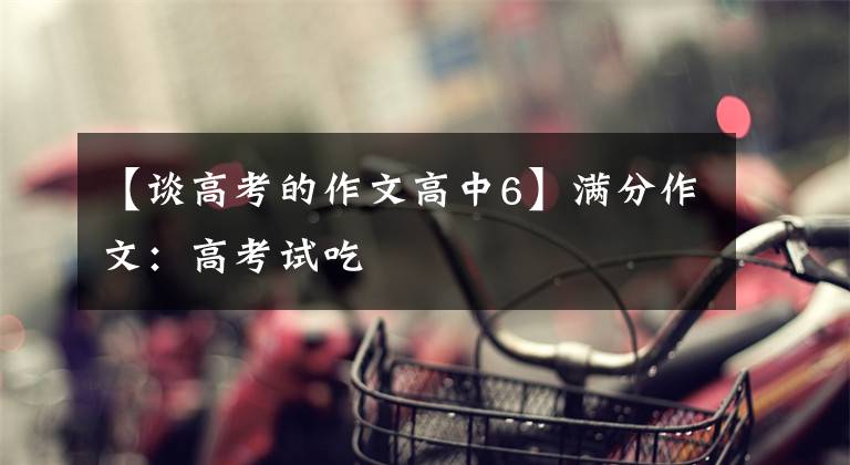 【谈高考的作文高中6】满分作文：高考试吃