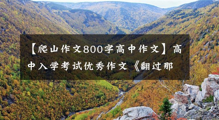 【爬山作文800字高中作文】高中入学考试优秀作文《翻过那座山》