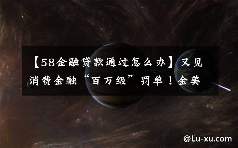 【58金融贷款通过怎么办】又见消费金融“百万级”罚单！金美信消金被罚290万元，年内多家机构“踩红线”