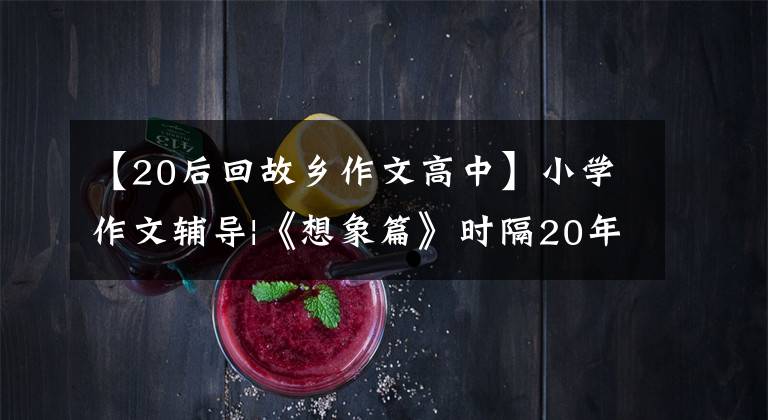 【20后回故乡作文高中】小学作文辅导|《想象篇》时隔20年重返故乡