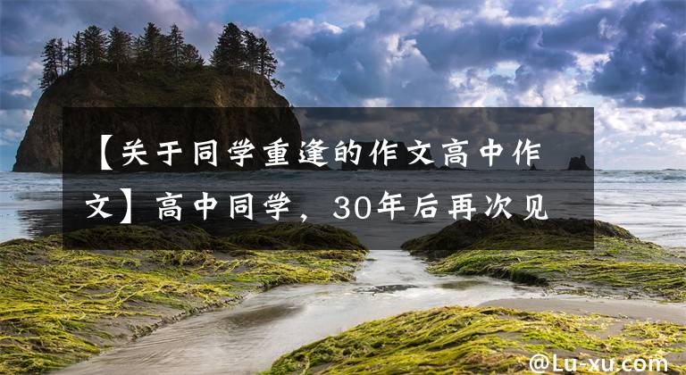 【关于同学重逢的作文高中作文】高中同学，30年后再次见面时的感慨，
