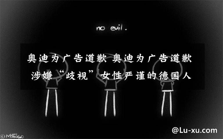 奥迪为广告道歉 奥迪为广告道歉 涉嫌“歧视”女性严谨的德国人犯低级错误？