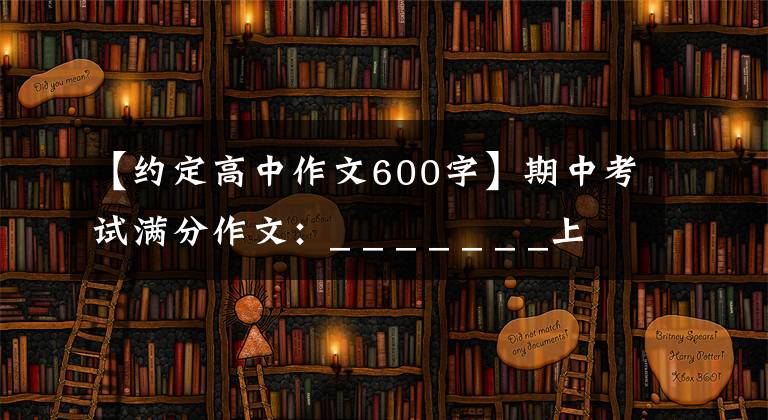 【约定高中作文600字】期中考试满分作文：_ _ _ _ _ _ _上刻着的约定《范文7篇》