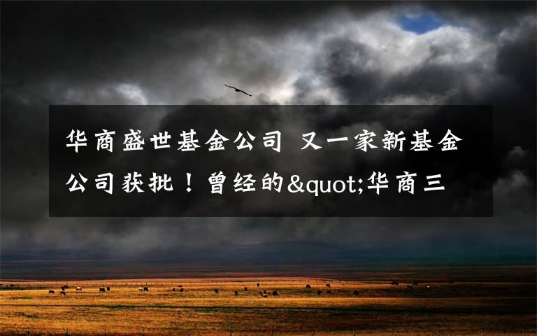 华商盛世基金公司 又一家新基金公司获批！曾经的"华商三剑客"之一梁永强正式回归公募