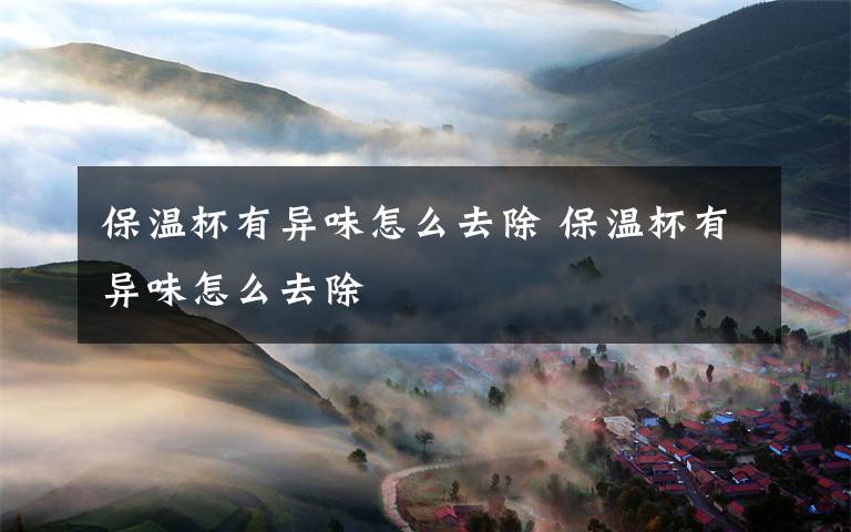 保温杯有异味怎么去除 保温杯有异味怎么去除