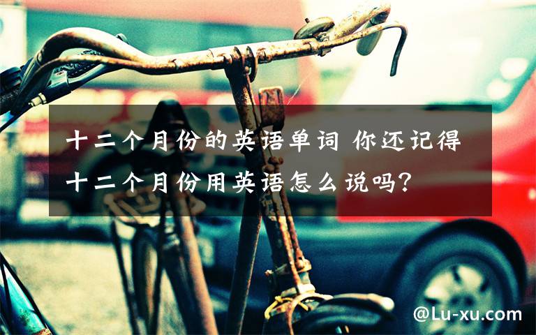 十二个月份的英语单词 你还记得十二个月份用英语怎么说吗？