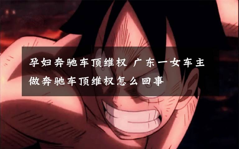 孕妇奔驰车顶维权 广东一女车主做奔驰车顶维权怎么回事
