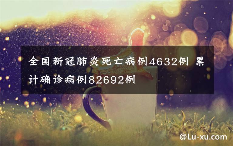 全国新冠肺炎死亡病例4632例 累计确诊病例82692例