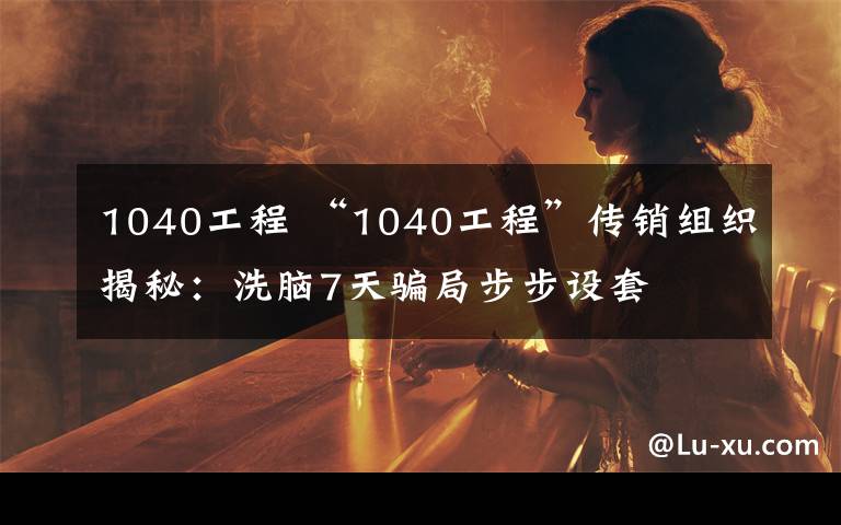 1040工程 “1040工程”传销组织揭秘：洗脑7天骗局步步设套
