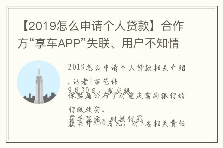 【2019怎么申请个人贷款】合作方“享车APP”失联、用户不知情被贷款，富民银行助贷业务违规收850万大额罚单