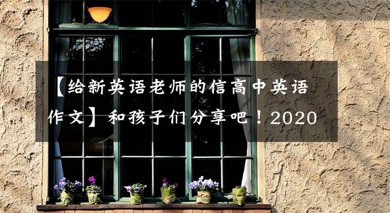 【给新英语老师的信高中英语作文】和孩子们分享吧！2020传染病英语写作范文15篇：建议书、感谢信、介绍信。