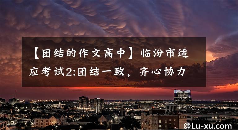 【团结的作文高中】临汾市适应考试2:团结一致，齐心协力，面向未来。