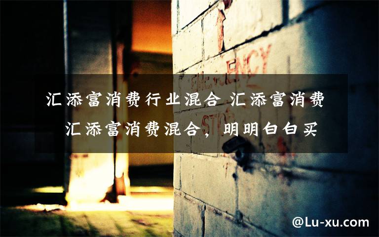 汇添富消费行业混合 汇添富消费   汇添富消费混合，明明白白买基金