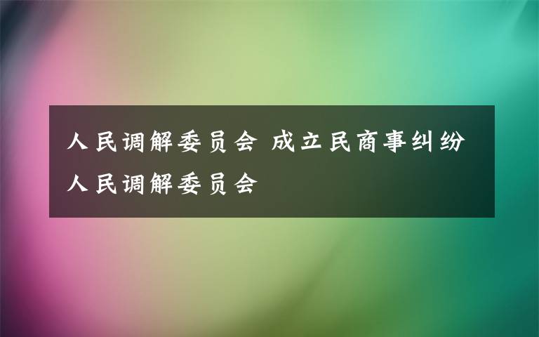 人民调解委员会 成立民商事纠纷人民调解委员会
