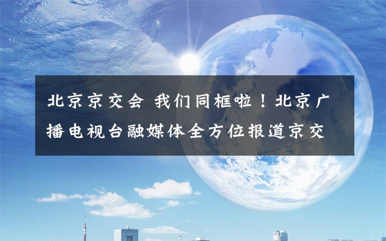 北京京交会 我们同框啦！北京广播电视台融媒体全方位报道京交会！