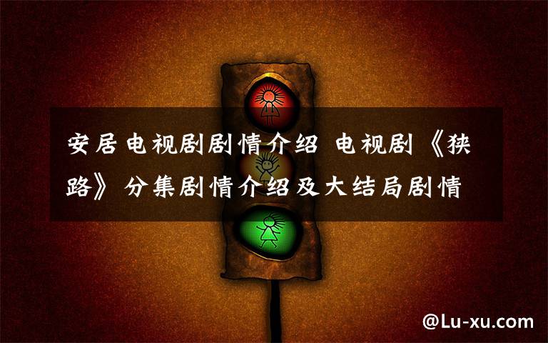 安居电视剧剧情介绍 电视剧《狭路》分集剧情介绍及大结局剧情介绍