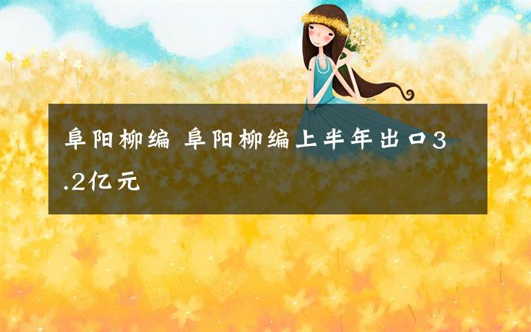 阜阳柳编 阜阳柳编上半年出口3.2亿元