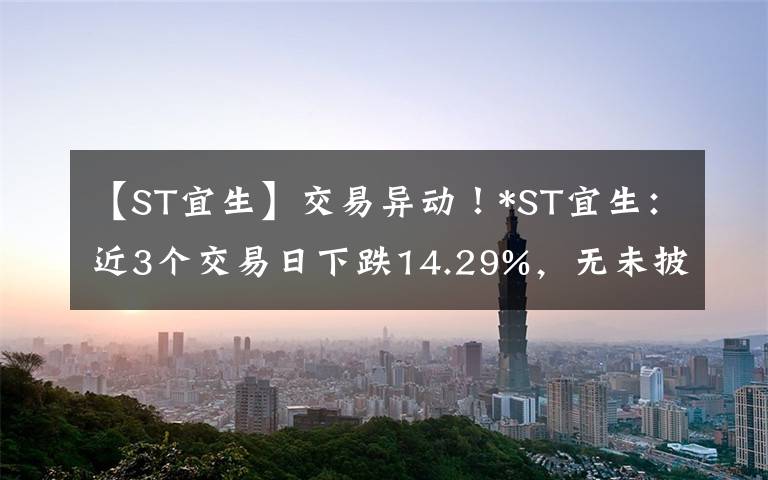 【ST宜生】交易异动！*ST宜生：近3个交易日下跌14.29%，无未披露的重大信息