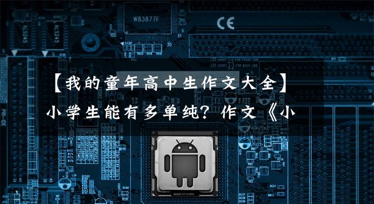 【我的童年高中生作文大全】小学生能有多单纯？作文《小时候》充满童趣，春节也不能安心。