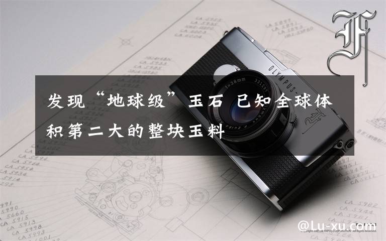 发现“地球级”玉石 已知全球体积第二大的整块玉料