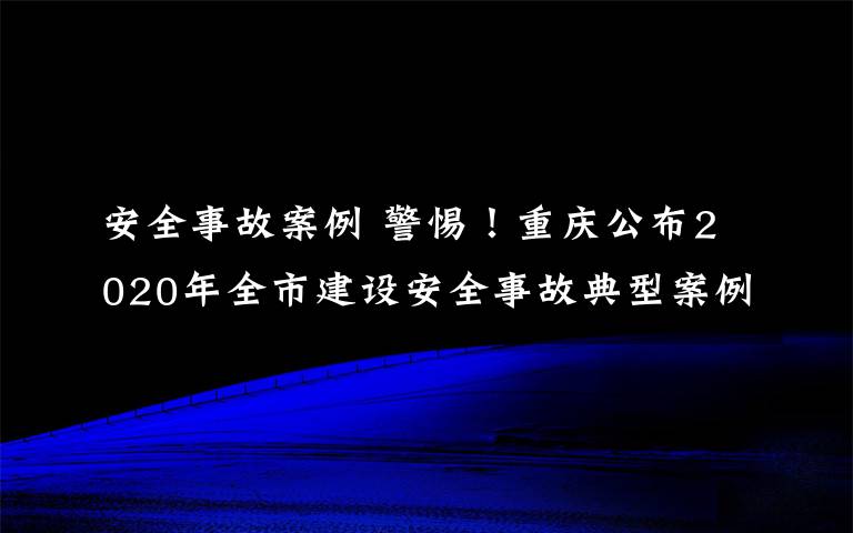 安全事故案例 警惕！重庆公布2020年全市建设安全事故典型案例