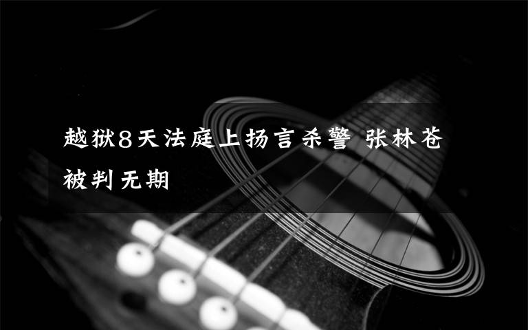 越狱8天法庭上扬言杀警 张林苍被判无期