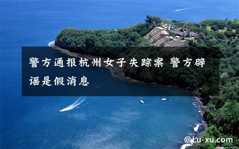 警方通报杭州女子失踪案 警方辟谣是假消息