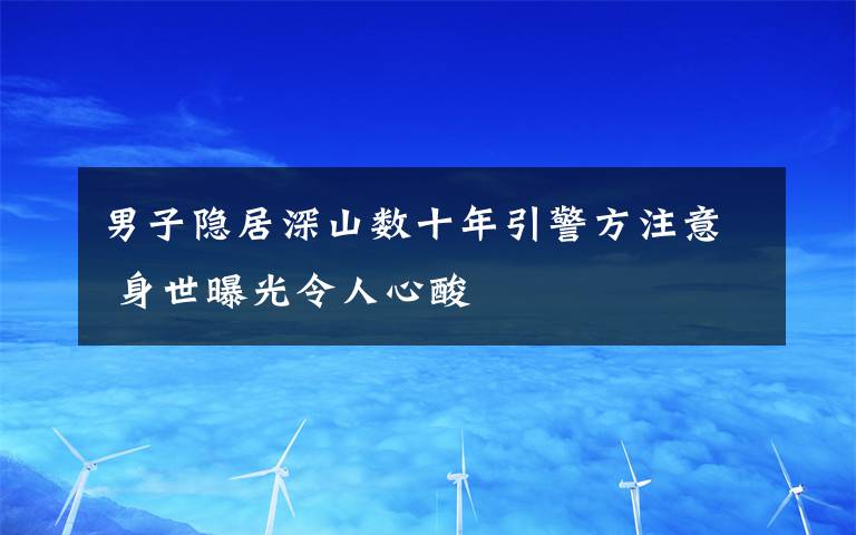 男子隐居深山数十年引警方注意 身世曝光令人心酸