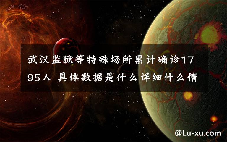 武汉监狱等特殊场所累计确诊1795人 具体数据是什么详细什么情况