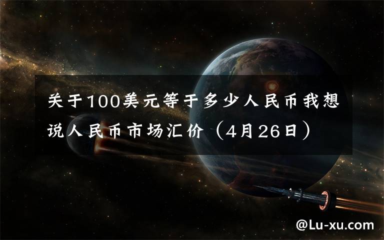关于100美元等于多少人民币我想说人民币市场汇价（4月26日）