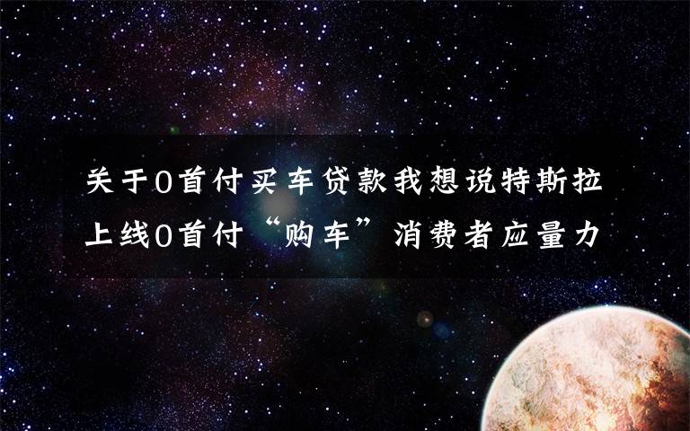 关于0首付买车贷款我想说特斯拉上线0首付“购车”消费者应量力而行