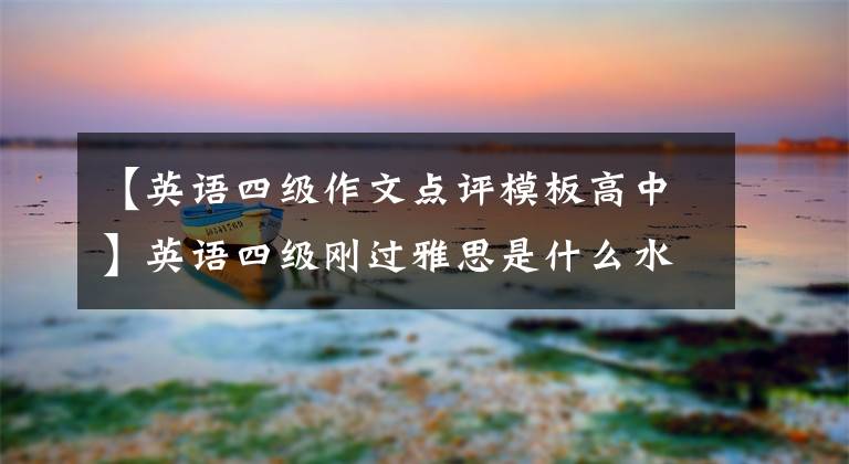 【英语四级作文点评模板高中】英语四级刚过雅思是什么水平？