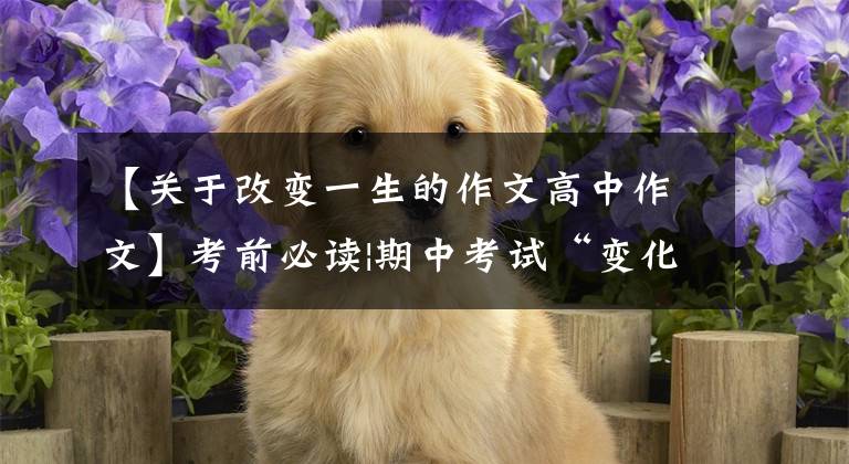 【关于改变一生的作文高中作文】考前必读|期中考试“变化”主题基准测试《改变自己》助考