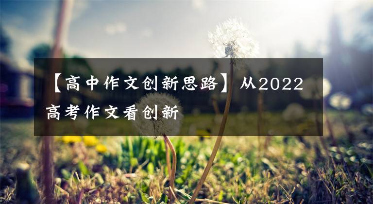 【高中作文创新思路】从2022高考作文看创新