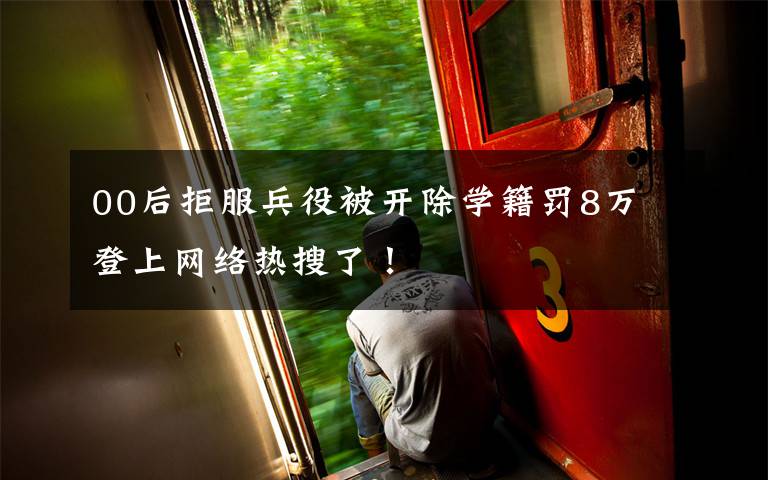 00后拒服兵役被开除学籍罚8万 登上网络热搜了！