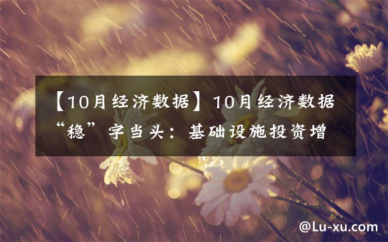 【10月经济数据】10月经济数据“稳”字当头：基础设施投资增速年内首现回升 消费品零售总额再创新高