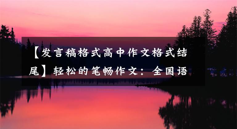 【发言稿格式高中作文格式结尾】轻松的笔畅作文：全国语文高考作文——演讲稿，你会写吗？