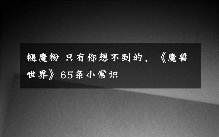 褪魔粉 只有你想不到的，《魔兽世界》65条小常识