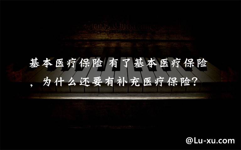 基本医疗保险 有了基本医疗保险，为什么还要有补充医疗保险？