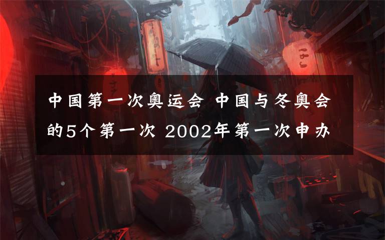 中国第一次奥运会 中国与冬奥会的5个第一次 2002年第一次申办